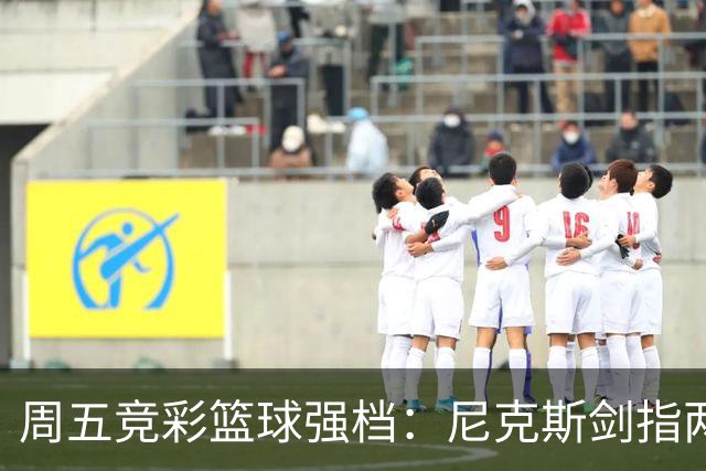 周五竞彩篮球强档：尼克斯剑指两连胜 马刺主场绝地反击